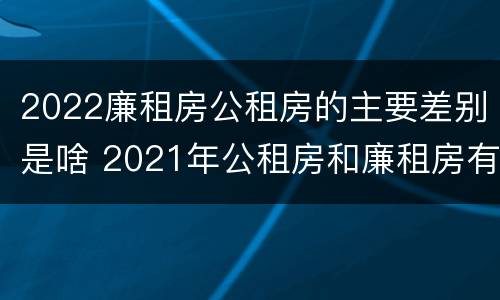 2022廉租房公租房的主要差别是啥 2021年公租房和廉租房有什么区别