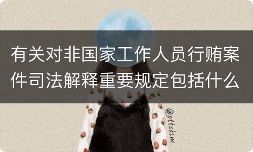 有关对非国家工作人员行贿案件司法解释重要规定包括什么