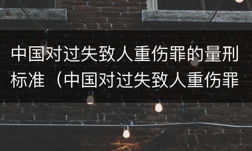 中国对过失致人重伤罪的量刑标准（中国对过失致人重伤罪的量刑标准是）