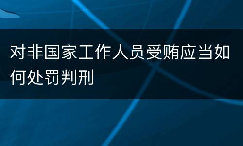 对非国家工作人员受贿应当如何处罚判刑