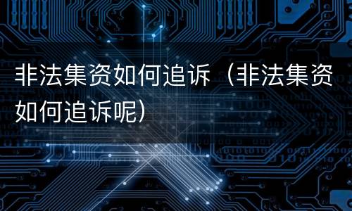 非法集资如何追诉（非法集资如何追诉呢）