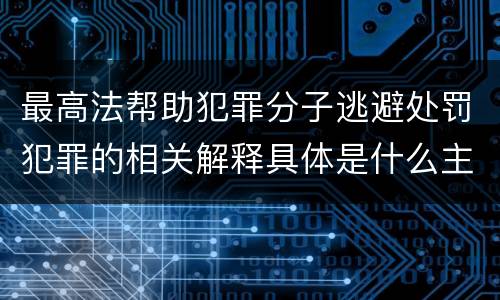 最高法帮助犯罪分子逃避处罚犯罪的相关解释具体是什么主要规定