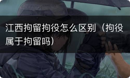 江西拘留拘役怎么区别（拘役属于拘留吗）