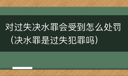 对过失决水罪会受到怎么处罚（决水罪是过失犯罪吗）