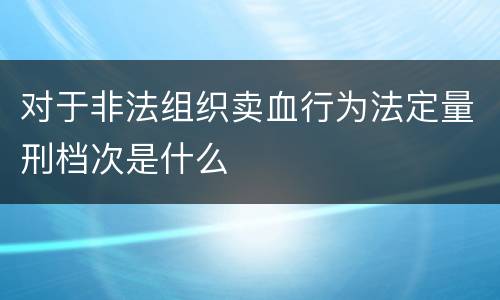 对于非法组织卖血行为法定量刑档次是什么