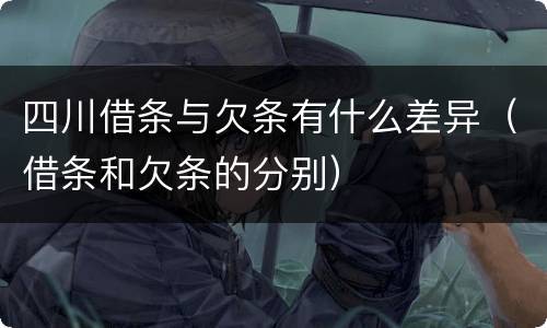 四川借条与欠条有什么差异（借条和欠条的分别）