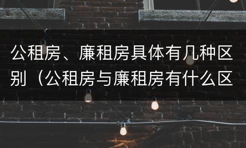 公租房、廉租房具体有几种区别（公租房与廉租房有什么区别?）
