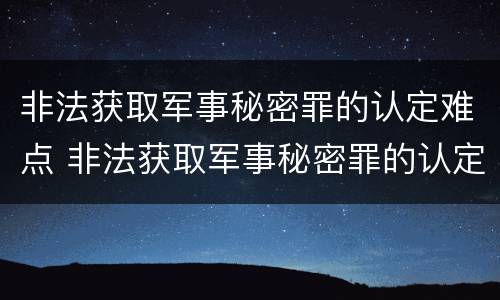 非法获取军事秘密罪的认定难点 非法获取军事秘密罪的认定难点在哪