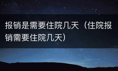 报销是需要住院几天（住院报销需要住院几天）