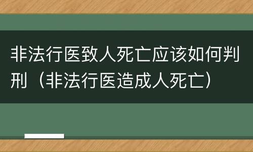 非法行医致人死亡应该如何判刑（非法行医造成人死亡）