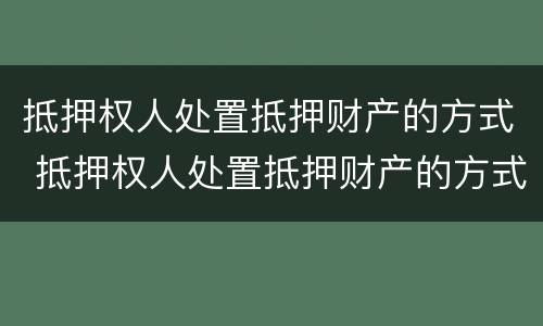 抵押权人处置抵押财产的方式 抵押权人处置抵押财产的方式有哪些
