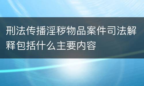 刑法传播淫秽物品案件司法解释包括什么主要内容