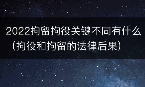 2022拘留拘役关键不同有什么（拘役和拘留的法律后果）