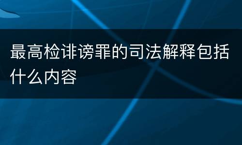 最高检诽谤罪的司法解释包括什么内容
