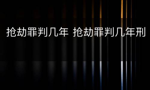 抢劫罪判几年 抢劫罪判几年刑