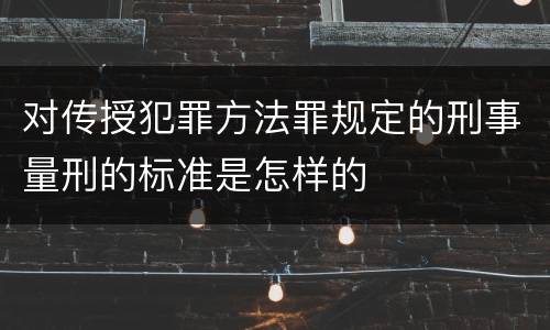 对传授犯罪方法罪规定的刑事量刑的标准是怎样的