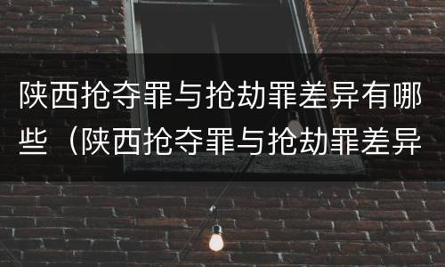 陕西抢夺罪与抢劫罪差异有哪些（陕西抢夺罪与抢劫罪差异有哪些区别）