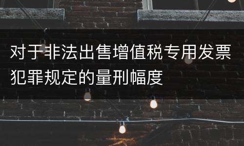 对于非法出售增值税专用发票犯罪规定的量刑幅度