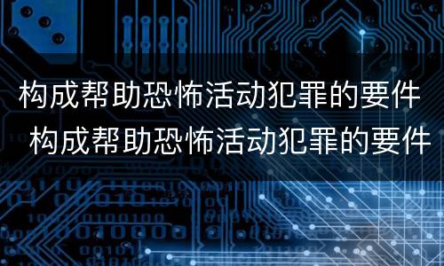 构成帮助恐怖活动犯罪的要件 构成帮助恐怖活动犯罪的要件是