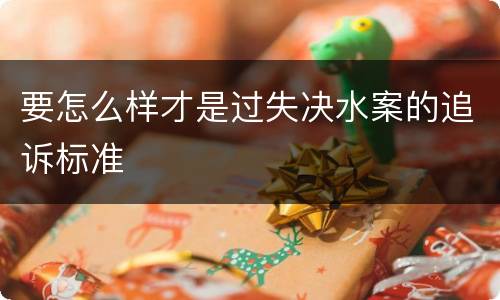 要怎么样才是过失决水案的追诉标准