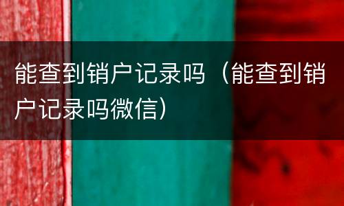 能查到销户记录吗（能查到销户记录吗微信）