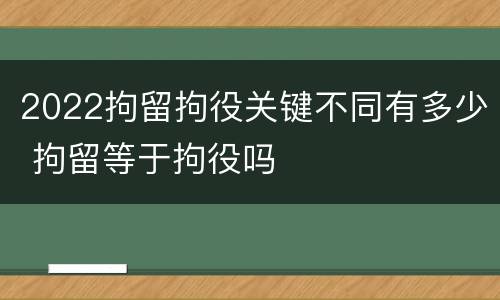 2022拘留拘役关键不同有多少 拘留等于拘役吗