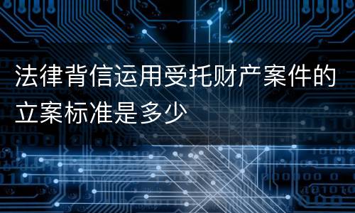 法律背信运用受托财产案件的立案标准是多少