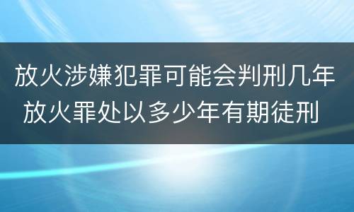 放火涉嫌犯罪可能会判刑几年 放火罪处以多少年有期徒刑