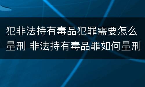 犯非法持有毒品犯罪需要怎么量刑 非法持有毒品罪如何量刑