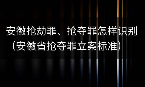 安徽抢劫罪、抢夺罪怎样识别（安徽省抢夺罪立案标准）