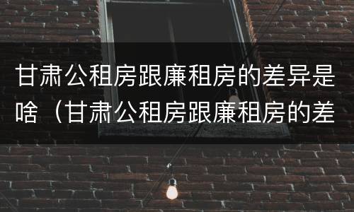 甘肃公租房跟廉租房的差异是啥（甘肃公租房跟廉租房的差异是啥啊）