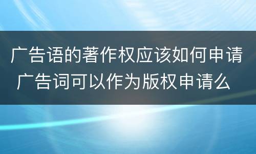 广告语的著作权应该如何申请 广告词可以作为版权申请么
