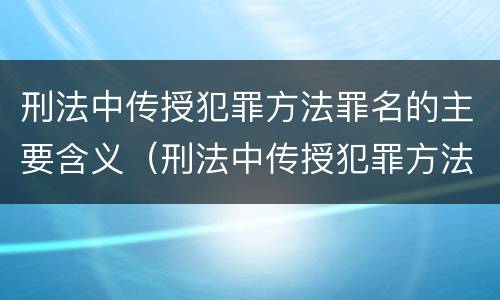 刑法中传授犯罪方法罪名的主要含义（刑法中传授犯罪方法罪名的主要含义是什么）