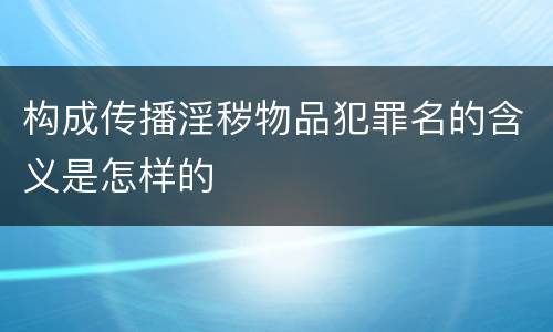 构成传播淫秽物品犯罪名的含义是怎样的