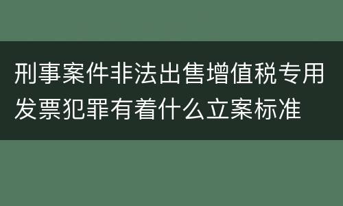 刑事案件非法出售增值税专用发票犯罪有着什么立案标准