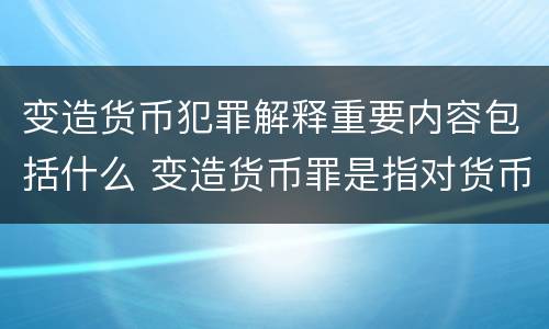 变造货币犯罪解释重要内容包括什么 变造货币罪是指对货币采用什么等方法