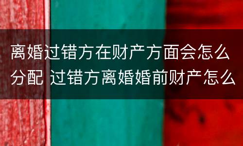 离婚过错方在财产方面会怎么分配 过错方离婚婚前财产怎么分