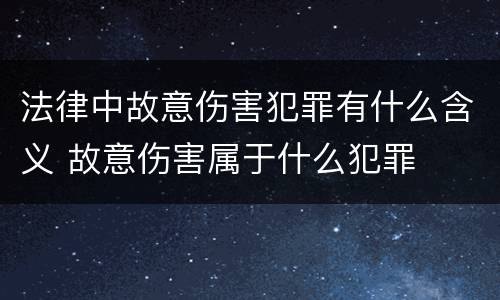 法律中故意伤害犯罪有什么含义 故意伤害属于什么犯罪