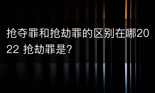 抢夺罪和抢劫罪的区别在哪2022 抢劫罪是?