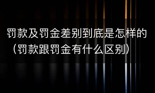 罚款及罚金差别到底是怎样的（罚款跟罚金有什么区别）