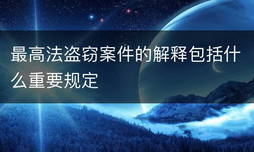 最高法盗窃案件的解释包括什么重要规定