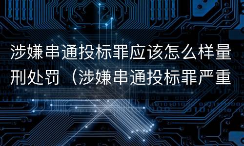 涉嫌串通投标罪应该怎么样量刑处罚（涉嫌串通投标罪严重吗）