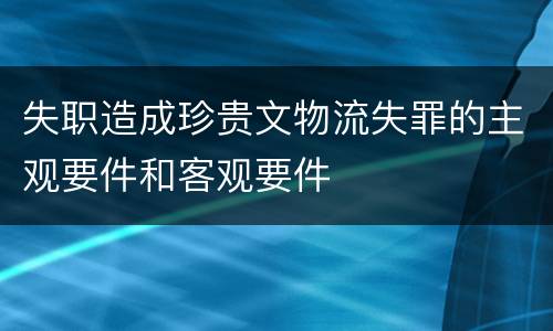 失职造成珍贵文物流失罪的主观要件和客观要件