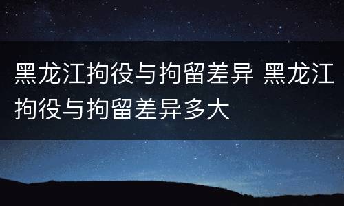 黑龙江拘役与拘留差异 黑龙江拘役与拘留差异多大