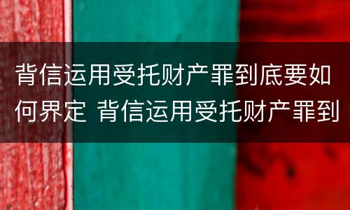 背信运用受托财产罪到底要如何界定 背信运用受托财产罪到底要如何界定犯罪