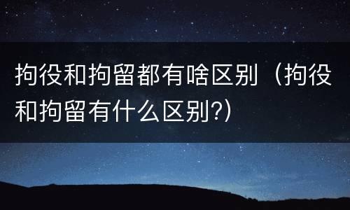 拘役和拘留都有啥区别（拘役和拘留有什么区别?）