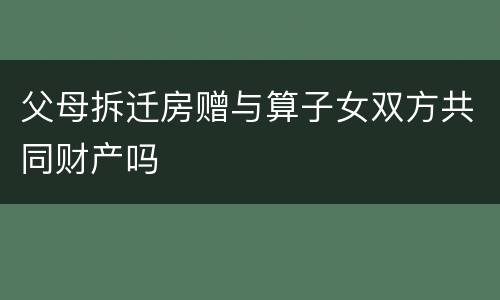 父母拆迁房赠与算子女双方共同财产吗