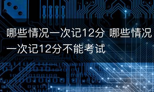 哪些情况一次记12分 哪些情况一次记12分不能考试