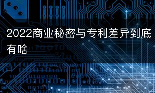 2022商业秘密与专利差异到底有啥