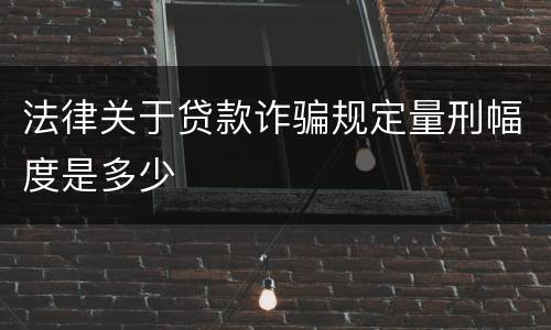 法律关于贷款诈骗规定量刑幅度是多少